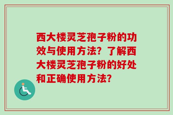 西大楼灵芝孢子粉的功效与使用方法?了解西大楼灵芝孢子粉的好处和正确使用方法? 西大楼灵芝孢子粉的功效与使用方法?了解西大楼灵芝孢子粉的好处和正确使用方法?