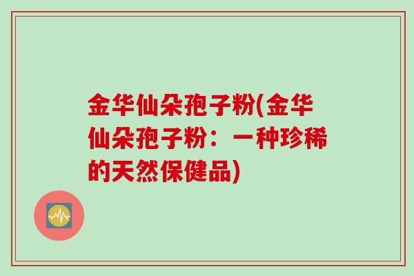 金华仙朵孢子粉(金华仙朵孢子粉：一种珍稀的天然保健品)