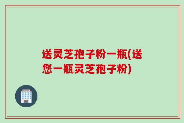 送灵芝孢子粉一瓶(送您一瓶灵芝孢子粉)