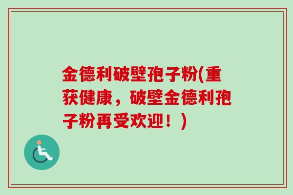 金德利破壁孢子粉(重获健康,破壁金德利孢子粉再受欢迎!) 金德利破壁孢子粉(重获健康,破壁金德利孢子粉再受欢迎!)