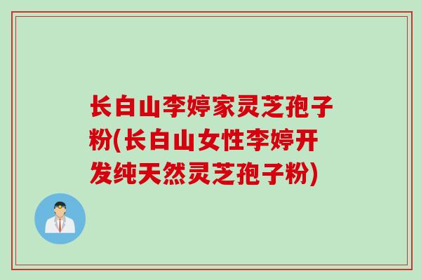 长白山李婷家灵芝孢子粉(长白山女性李婷开发纯天然灵芝孢子粉)