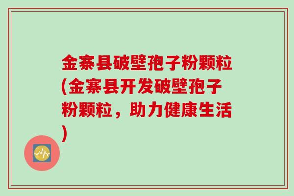 金寨县破壁孢子粉颗粒(金寨县开发破壁孢子粉颗粒,助力健康生活) 金寨县破壁孢子粉颗粒(金寨县开发破壁孢子粉颗粒,助力健康生活)
