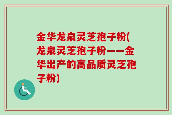 金华龙泉灵芝孢子粉(龙泉灵芝孢子粉——金华出产的高品质灵芝孢子粉)