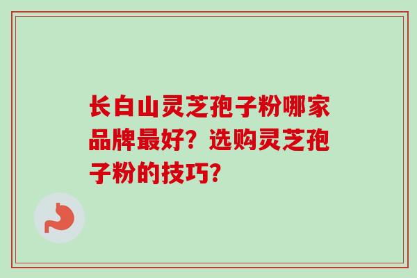 长白山灵芝孢子粉哪家品牌最好？选购灵芝孢子粉的技巧？