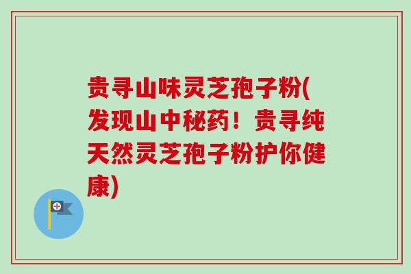 贵寻山味灵芝孢子粉(发现山中秘药!贵寻纯天然灵芝孢子粉护你健康) 贵寻山味灵芝孢子粉(发现山中秘药!贵寻纯天然灵芝孢子粉护你健康)