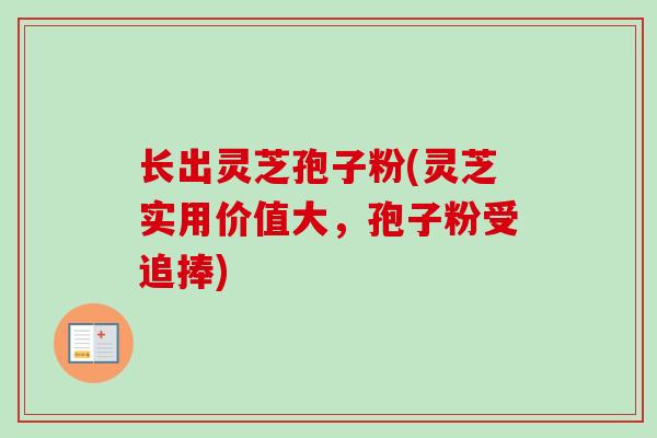 长出灵芝孢子粉(灵芝实用价值大，孢子粉受追捧)