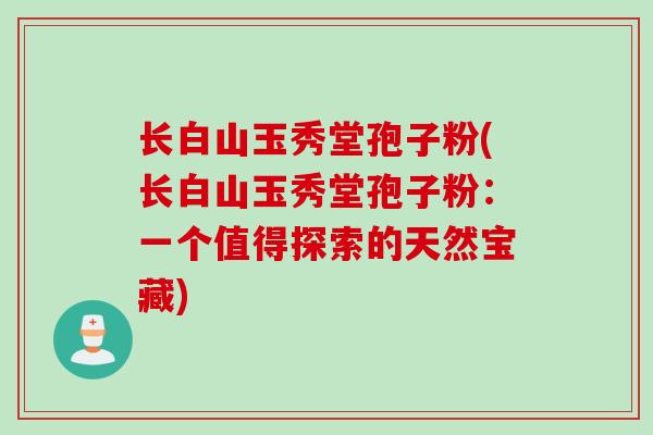 长白山玉秀堂孢子粉(长白山玉秀堂孢子粉：一个值得探索的天然宝藏)