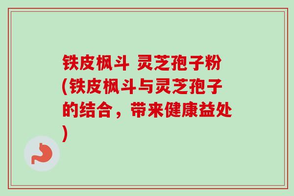 铁皮枫斗 灵芝孢子粉(铁皮枫斗与灵芝孢子的结合，带来健康益处)
