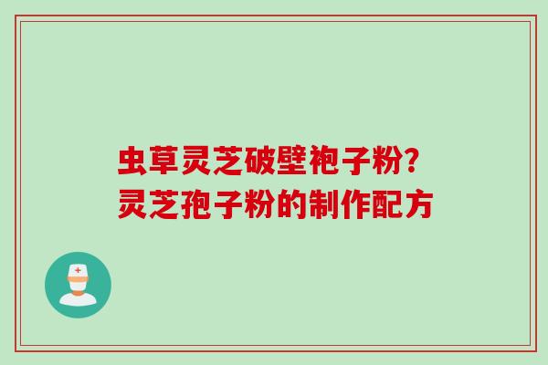 虫草灵芝破壁袍子粉？灵芝孢子粉的制作配方
