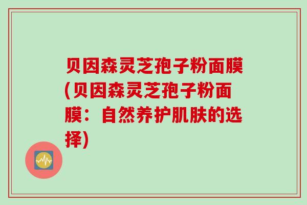 贝因森灵芝孢子粉面膜(贝因森灵芝孢子粉面膜：自然养护肌肤的选择)