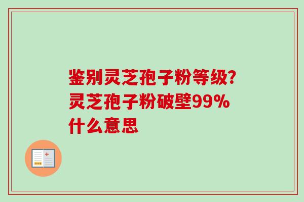 鉴别灵芝孢子粉等级？灵芝孢子粉破壁99%什么意思