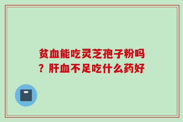 贫血能吃灵芝孢子粉吗？肝血不足吃什么药好