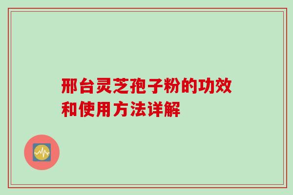 邢台灵芝孢子粉的功效和使用方法详解
