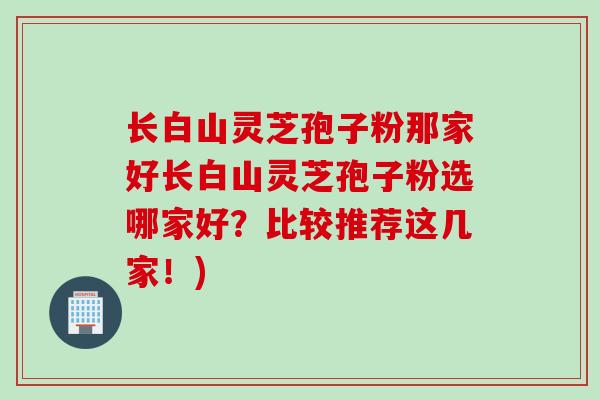长白山灵芝孢子粉那家好长白山灵芝孢子粉选哪家好？比较推荐这几家！)