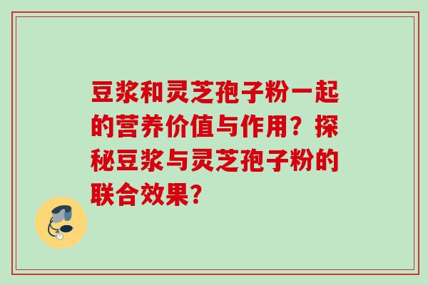 豆浆和灵芝孢子粉一起的营养价值与作用？探秘豆浆与灵芝孢子粉的联合效果？