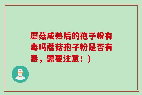 蘑菇成熟后的孢子粉有毒吗蘑菇孢子粉是否有毒，需要注意！)
