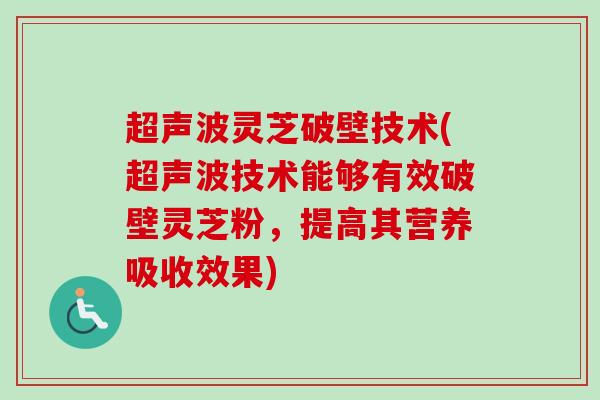 超声波灵芝破壁技术(超声波技术能够有效破壁灵芝粉，提高其营养吸收效果)
