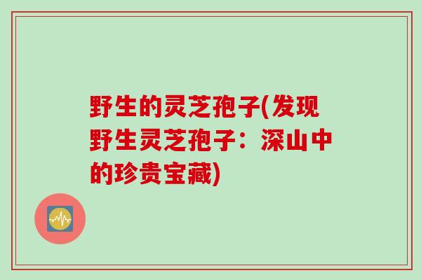 野生的灵芝孢子(发现野生灵芝孢子：深山中的珍贵宝藏)