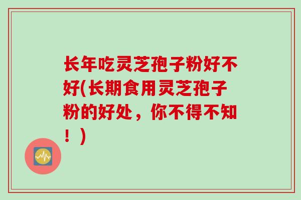长年吃灵芝孢子粉好不好(长期食用灵芝孢子粉的好处，你不得不知！)