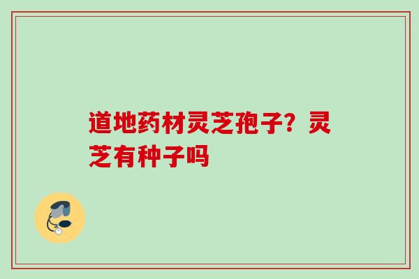 道地药材灵芝孢子？灵芝有种子吗