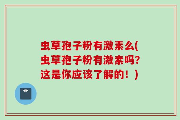 虫草孢子粉有激素么(虫草孢子粉有激素吗？这是你应该了解的！)
