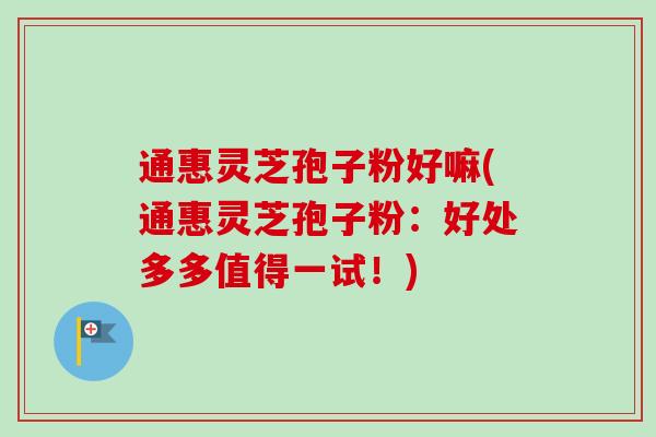 通惠灵芝孢子粉好嘛(通惠灵芝孢子粉：好处多多值得一试！)