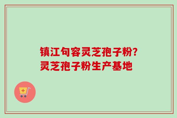 镇江句容灵芝孢子粉？灵芝孢子粉生产基地
