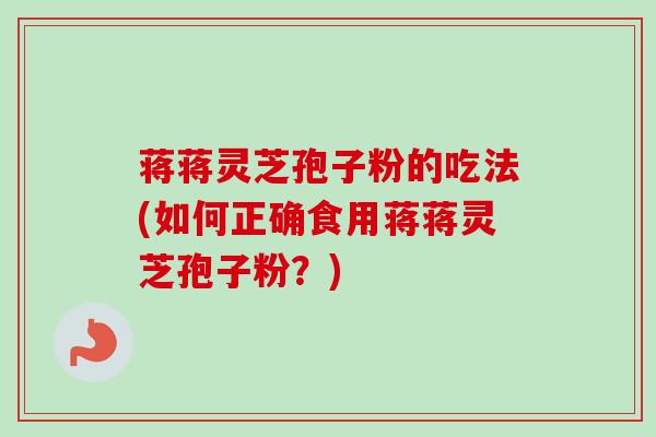 蒋蒋灵芝孢子粉的吃法(如何正确食用蒋蒋灵芝孢子粉？)