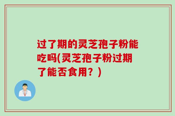 过了期的灵芝孢子粉能吃吗(灵芝孢子粉过期了能否食用？)