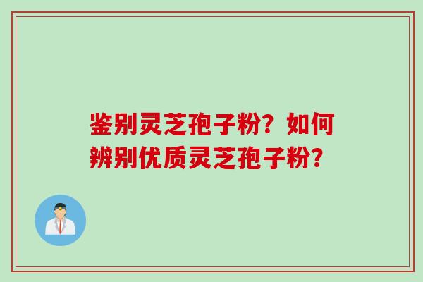 鉴别灵芝孢子粉？如何辨别优质灵芝孢子粉？