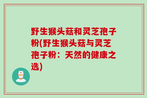 野生猴头菇和灵芝孢子粉(野生猴头菇与灵芝孢子粉：天然的健康之选)