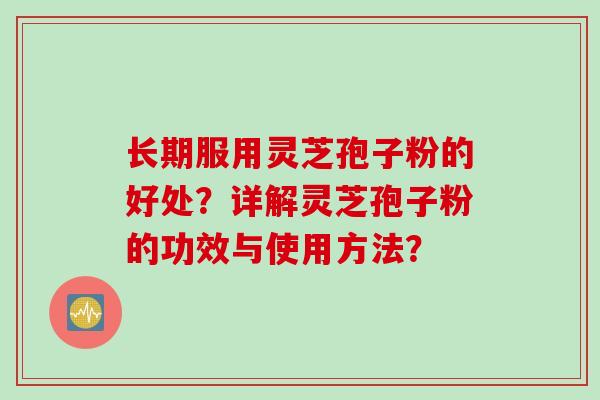 长期服用灵芝孢子粉的好处？详解灵芝孢子粉的功效与使用方法？
