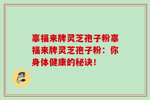 辜福来牌灵芝孢子粉辜福来牌灵芝孢子粉：你身体健康的秘诀！