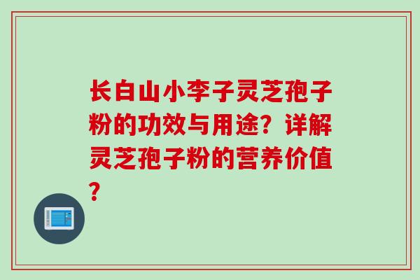 长白山小李子灵芝孢子粉的功效与用途?详解灵芝孢子粉的营养价值? 长白山小李子灵芝孢子粉的功效与用途?详解灵芝孢子粉的营养价值?