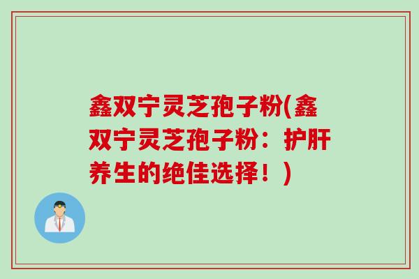 鑫双宁灵芝孢子粉(鑫双宁灵芝孢子粉：护肝养生的绝佳选择！)