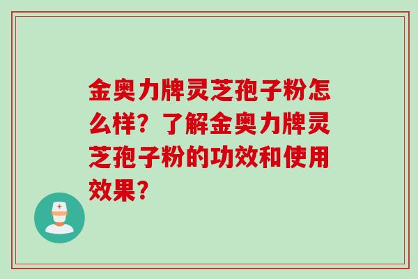 金奥力牌灵芝孢子粉怎么样？了解金奥力牌灵芝孢子粉的功效和使用效果？