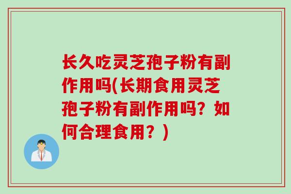 长久吃灵芝孢子粉有副作用吗(长期食用灵芝孢子粉有副作用吗？如何合理食用？)