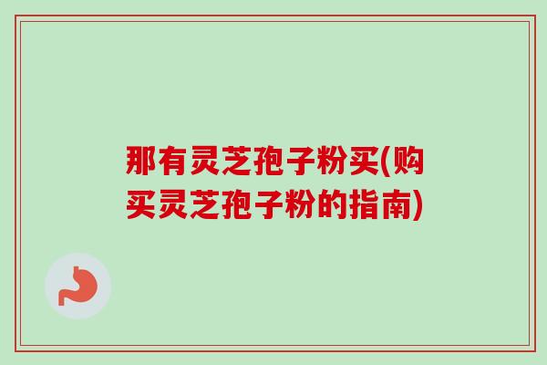 那有灵芝孢子粉买(购买灵芝孢子粉的指南)