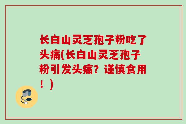 长白山灵芝孢子粉吃了头痛(长白山灵芝孢子粉引发头痛？谨慎食用！)