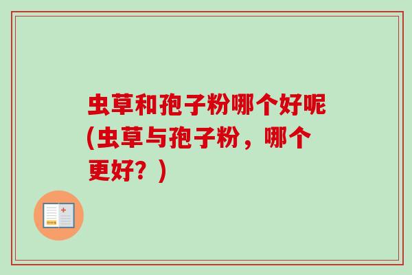 虫草和孢子粉哪个好呢(虫草与孢子粉，哪个更好？)