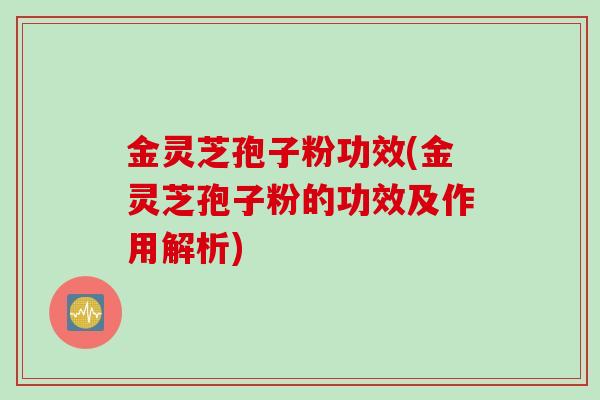 金灵芝孢子粉功效(金灵芝孢子粉的功效及作用解析)