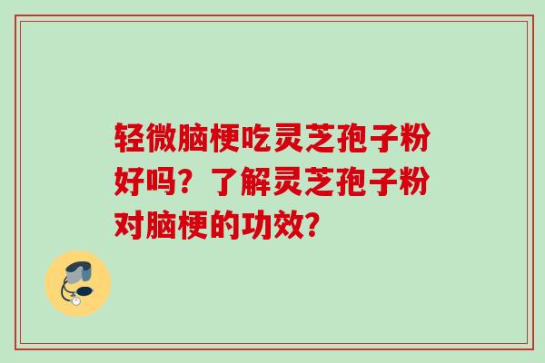 轻微脑梗吃灵芝孢子粉好吗?了解灵芝孢子粉对脑梗的功效? 轻微脑梗吃灵芝孢子粉好吗?了解灵芝孢子粉对脑梗的功效?
