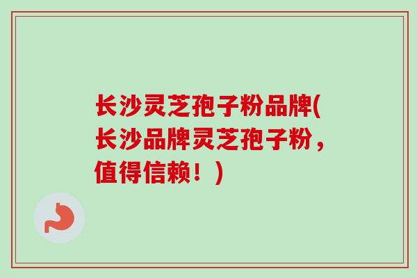 长沙灵芝孢子粉品牌(长沙品牌灵芝孢子粉，值得信赖！)