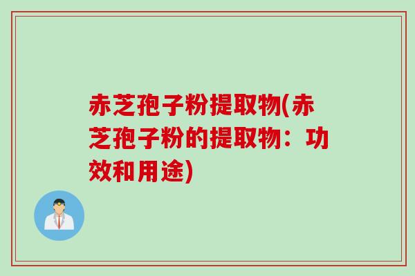 赤芝孢子粉提取物(赤芝孢子粉的提取物：功效和用途)