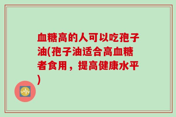 血糖高的人可以吃孢子油(孢子油适合高血糖者食用，提高健康水平)