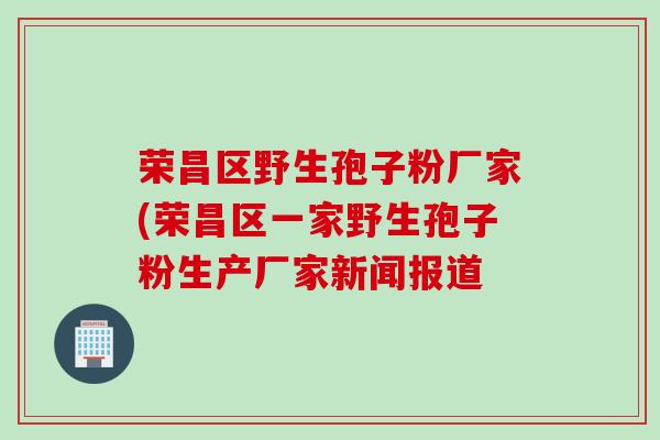 荣昌区野生孢子粉厂家(荣昌区一家野生孢子粉生产厂家新闻报道