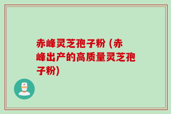 赤峰灵芝孢子粉 (赤峰出产的高质量灵芝孢子粉)