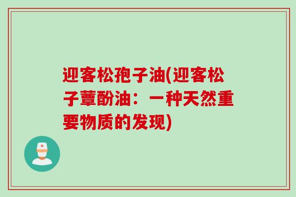 迎客松孢子油(迎客松子蕈酚油：一种天然重要物质的发现)