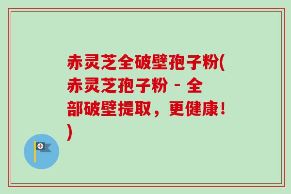 赤灵芝全破壁孢子粉(赤灵芝孢子粉 - 全部破壁提取，更健康！)