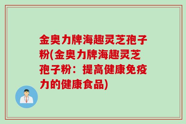 金奥力牌海趣灵芝孢子粉(金奥力牌海趣灵芝孢子粉：提高健康免疫力的健康食品)